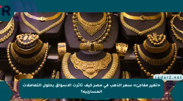 «تغير مفاجئ» سعر الذهب في مصر كيف تأثرت الأسواق بحلول التعاملات المسائية؟